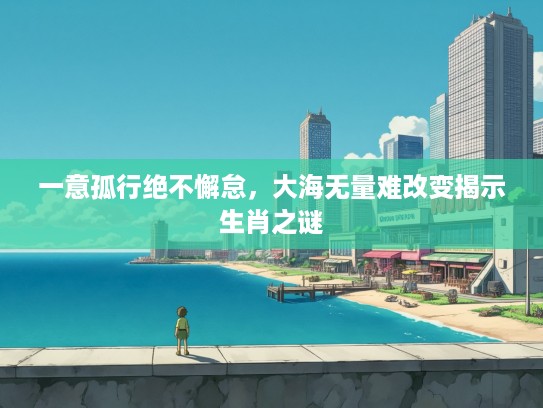 一意孤行绝不懈怠，大海无量难改变揭示生肖之谜