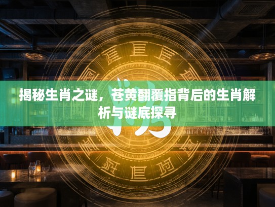 揭秘生肖之谜，苍黄翻覆指背后的生肖解析与谜底探寻