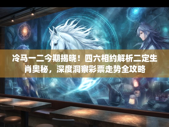 冷马一二今期揭晓！四六相约解析二定生肖奥秘，深度洞察彩票走势全攻略