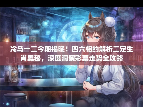 冷马一二今期揭晓！四六相约解析二定生肖奥秘，深度洞察彩票走势全攻略