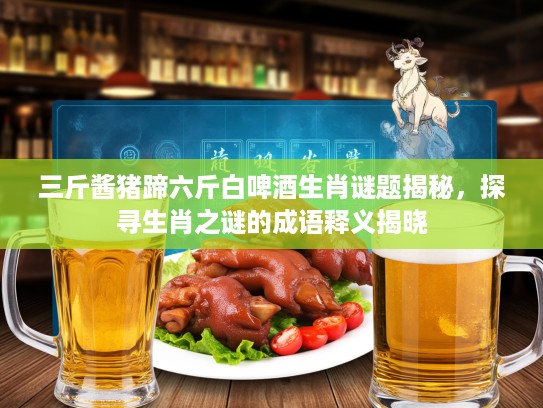 三斤酱猪蹄六斤白啤酒生肖谜题揭秘，探寻生肖之谜的成语释义揭晓