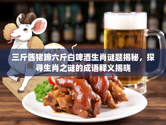 三斤酱猪蹄六斤白啤酒生肖谜题揭秘，探寻生肖之谜的成语释义揭晓