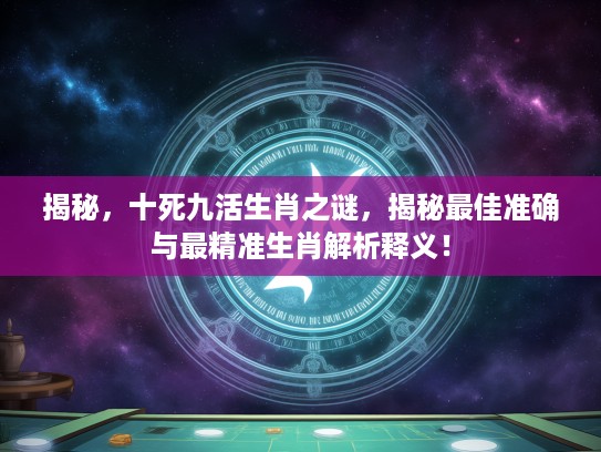 揭秘，十死九活生肖之谜，揭秘最佳准确与最精准生肖解析释义！
