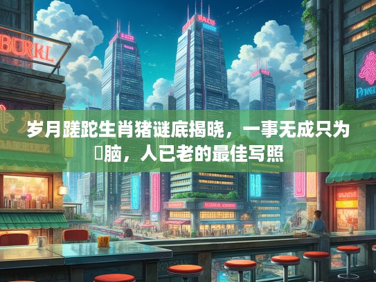 岁月蹉跎生肖猪谜底揭晓，一事无成只为冇脑，人已老的最佳写照