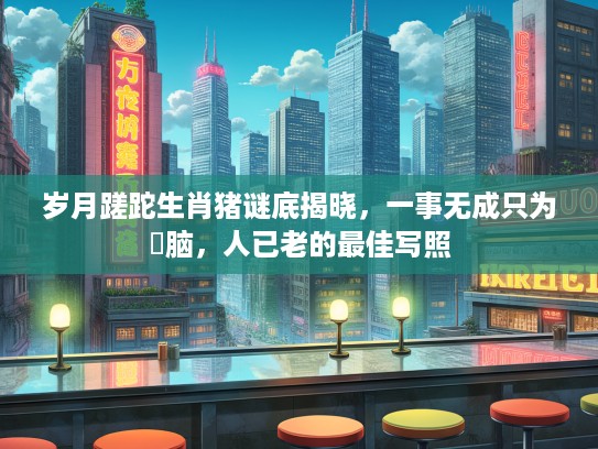 岁月蹉跎生肖猪谜底揭晓，一事无成只为冇脑，人已老的最佳写照