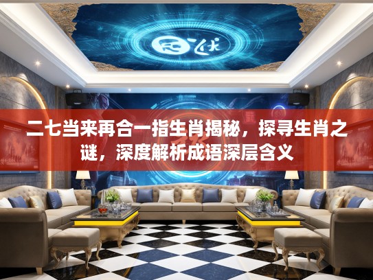 二七当来再合一指生肖揭秘，探寻生肖之谜，深度解析成语深层含义