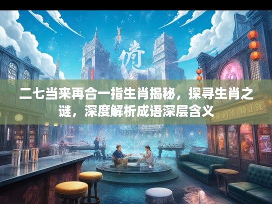 二七当来再合一指生肖揭秘，探寻生肖之谜，深度解析成语深层含义
