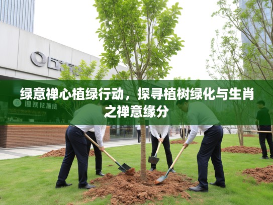 绿意禅心植绿行动，探寻植树绿化与生肖之禅意缘分
