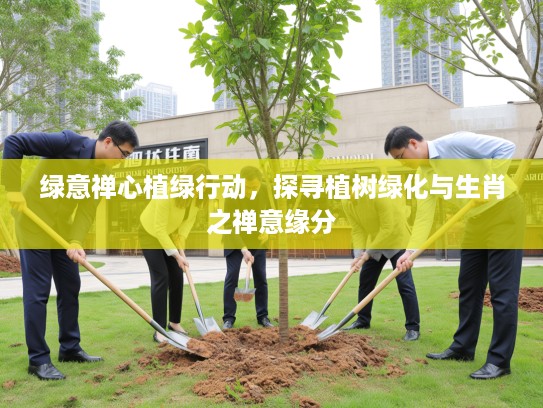 绿意禅心植绿行动，探寻植树绿化与生肖之禅意缘分
