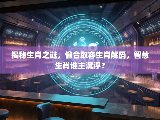 揭秘生肖之谜，偷合取容生肖解码，智慧生肖谁主沉浮？