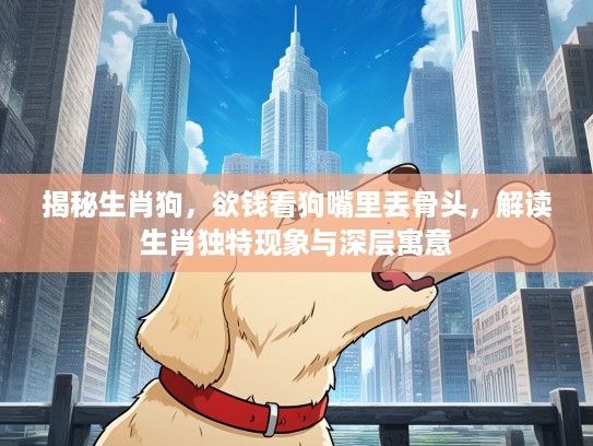 揭秘生肖狗，欲钱看狗嘴里丢骨头，解读生肖独特现象与深层寓意