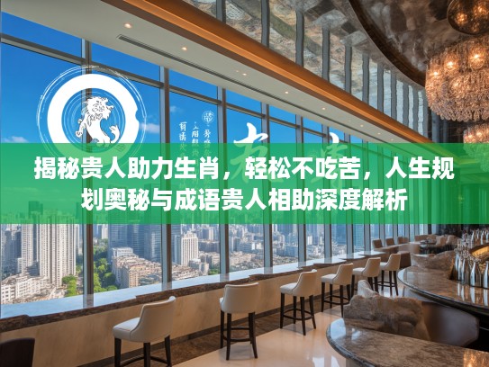 揭秘贵人助力生肖，轻松不吃苦，人生规划奥秘与成语贵人相助深度解析