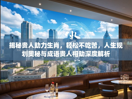 揭秘贵人助力生肖，轻松不吃苦，人生规划奥秘与成语贵人相助深度解析