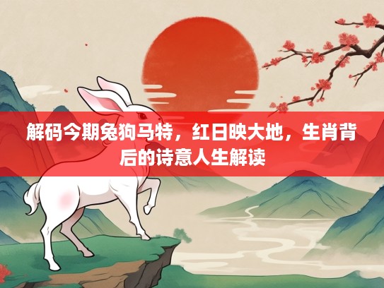 解码今期兔狗马特，红日映大地，生肖背后的诗意人生解读