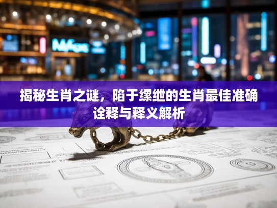 揭秘生肖之谜，陷于缧绁的生肖最佳准确诠释与释义解析