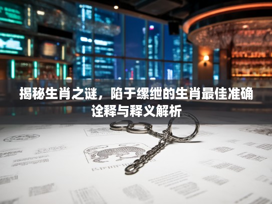 揭秘生肖之谜，陷于缧绁的生肖最佳准确诠释与释义解析
