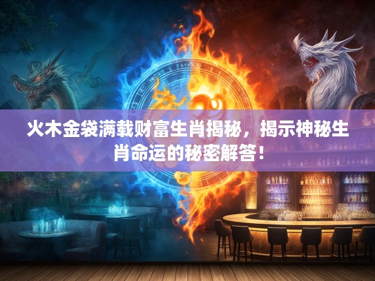 火木金袋满载财富生肖揭秘，揭示神秘生肖命运的秘密解答！