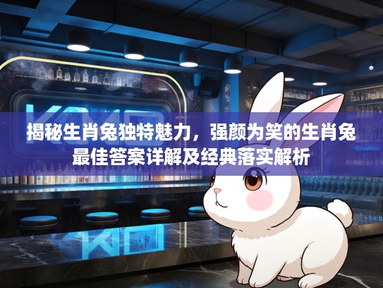 揭秘生肖兔独特魅力，强颜为笑的生肖兔最佳答案详解及经典落实解析