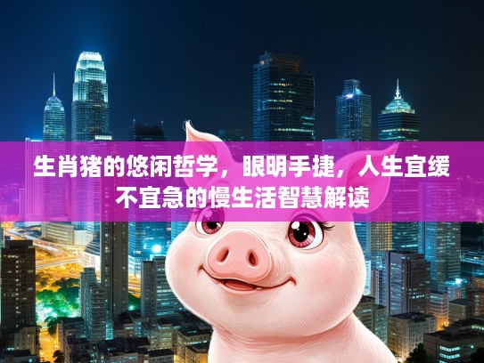 生肖猪的悠闲哲学，眼明手捷，人生宜缓不宜急的慢生活智慧解读