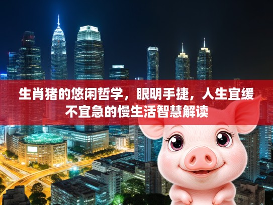 生肖猪的悠闲哲学，眼明手捷，人生宜缓不宜急的慢生活智慧解读