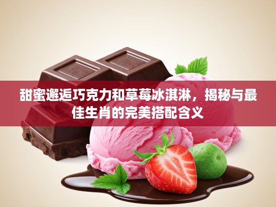 甜蜜邂逅巧克力和草莓冰淇淋，揭秘与最佳生肖的完美搭配含义