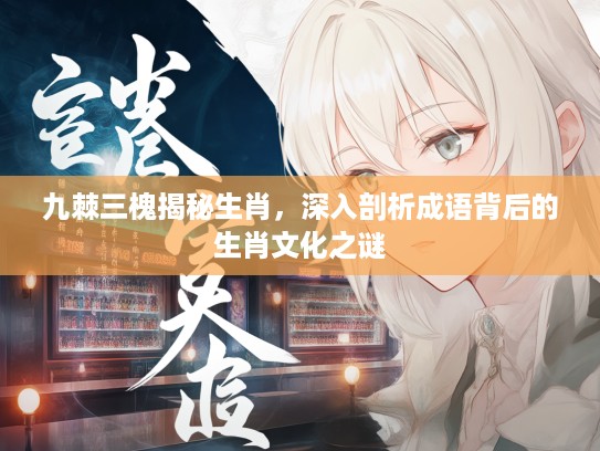 九棘三槐揭秘生肖，深入剖析成语背后的生肖文化之谜