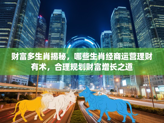 财富多生肖揭秘，哪些生肖经商运营理财有术，合理规划财富增长之道