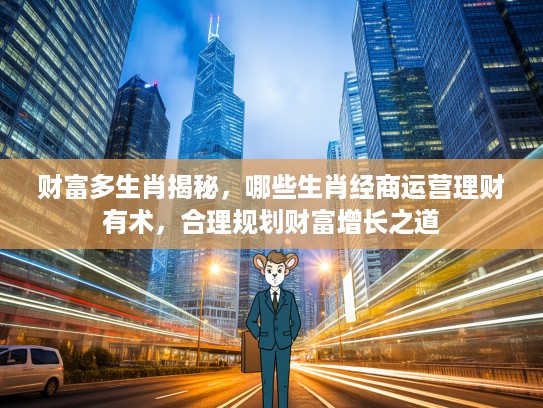 财富多生肖揭秘，哪些生肖经商运营理财有术，合理规划财富增长之道
