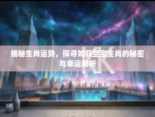 揭秘生肖运势，探寻如获至宝生肖的秘密与幸运解析