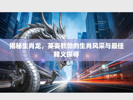 揭秘生肖龙，英姿勃勃的生肖风采与最佳释义探寻