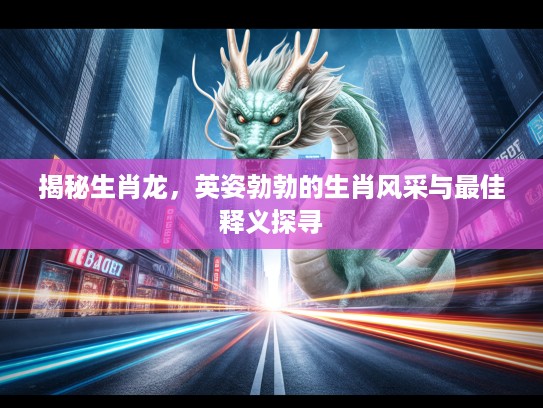 揭秘生肖龙，英姿勃勃的生肖风采与最佳释义探寻