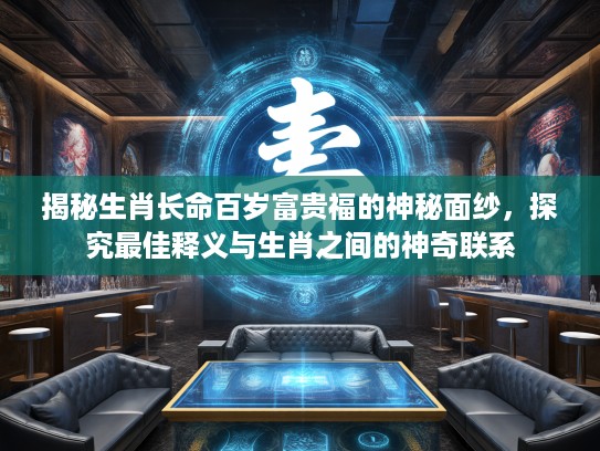 揭秘生肖长命百岁富贵福的神秘面纱，探究最佳释义与生肖之间的神奇联系