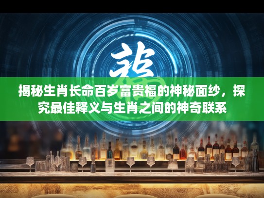 揭秘生肖长命百岁富贵福的神秘面纱，探究最佳释义与生肖之间的神奇联系