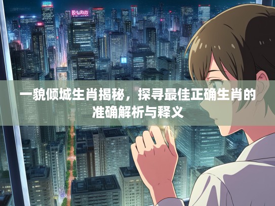 一貌倾城生肖揭秘，探寻最佳正确生肖的准确解析与释义