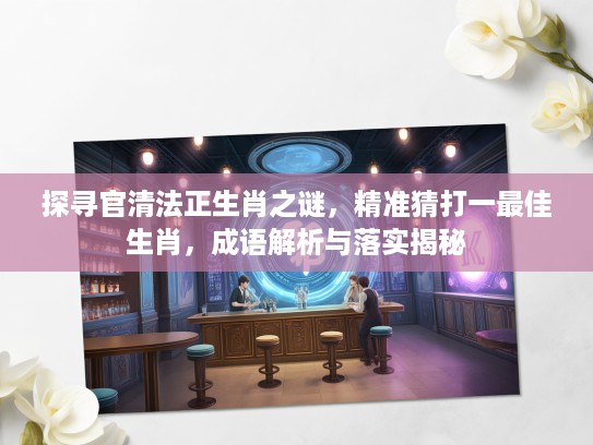 探寻官清法正生肖之谜，精准猜打一最佳生肖，成语解析与落实揭秘