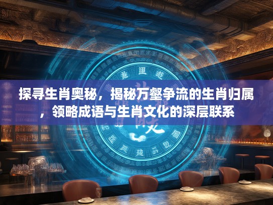 探寻生肖奥秘，揭秘万壑争流的生肖归属，领略成语与生肖文化的深层联系