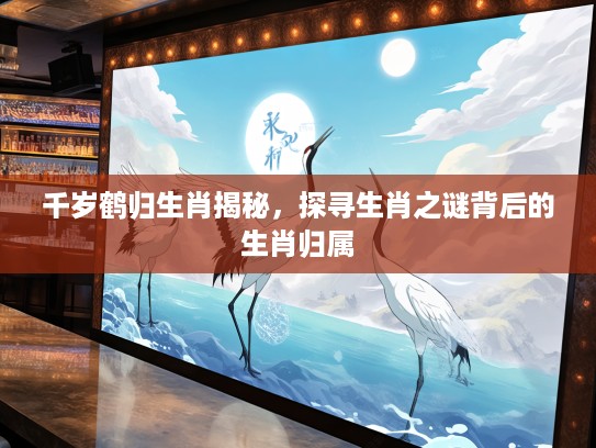千岁鹤归生肖揭秘，探寻生肖之谜背后的生肖归属