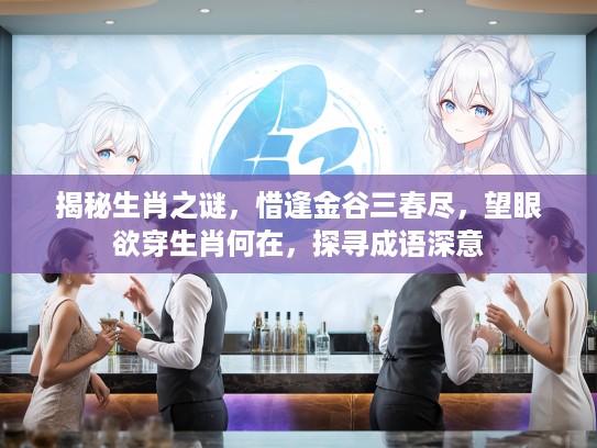 揭秘生肖之谜，惜逢金谷三春尽，望眼欲穿生肖何在，探寻成语深意