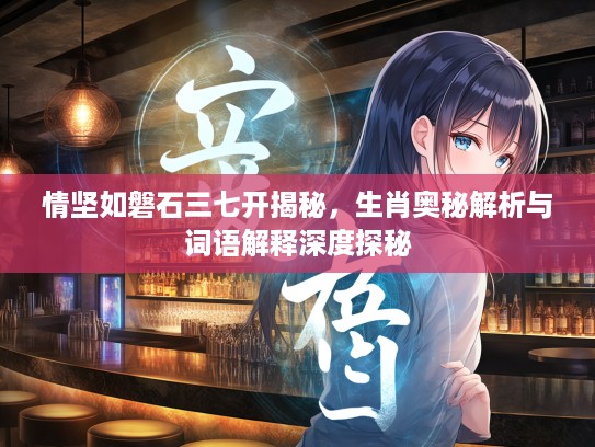 情坚如磐石三七开揭秘，生肖奥秘解析与词语解释深度探秘
