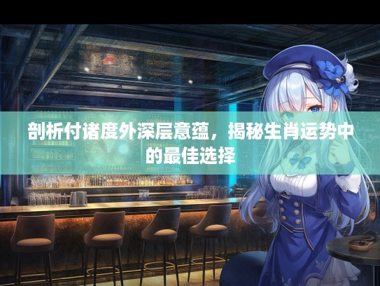 剖析付诸度外深层意蕴，揭秘生肖运势中的最佳选择