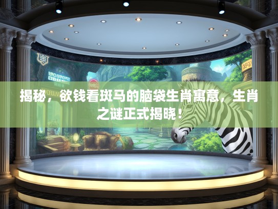 揭秘，欲钱看斑马的脑袋生肖寓意，生肖之谜正式揭晓！