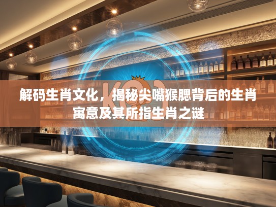 解码生肖文化，揭秘尖嘴猴腮背后的生肖寓意及其所指生肖之谜