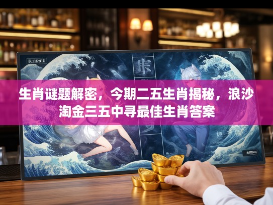 生肖谜题解密，今期二五生肖揭秘，浪沙淘金三五中寻最佳生肖答案