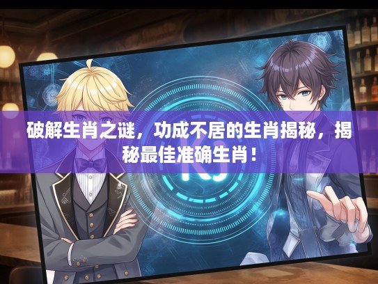 破解生肖之谜，功成不居的生肖揭秘，揭秘最佳准确生肖！