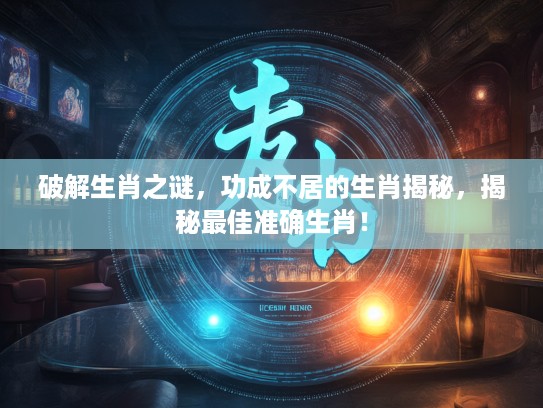 破解生肖之谜，功成不居的生肖揭秘，揭秘最佳准确生肖！