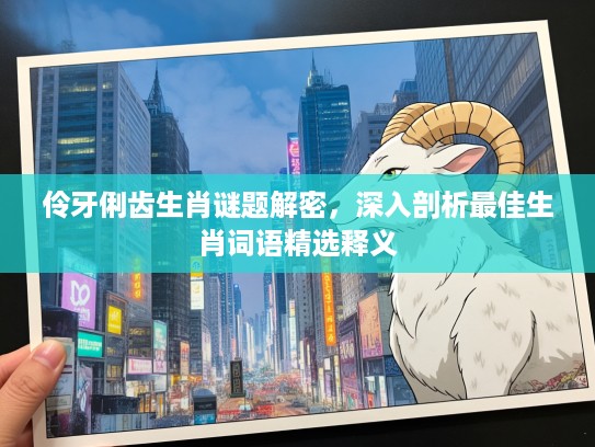 伶牙俐齿生肖谜题解密，深入剖析最佳生肖词语精选释义