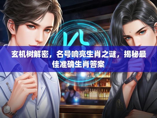 玄机树解密，名号响亮生肖之谜，揭秘最佳准确生肖答案