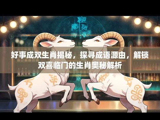 好事成双生肖揭秘，探寻成语源由，解锁双喜临门的生肖奥秘解析