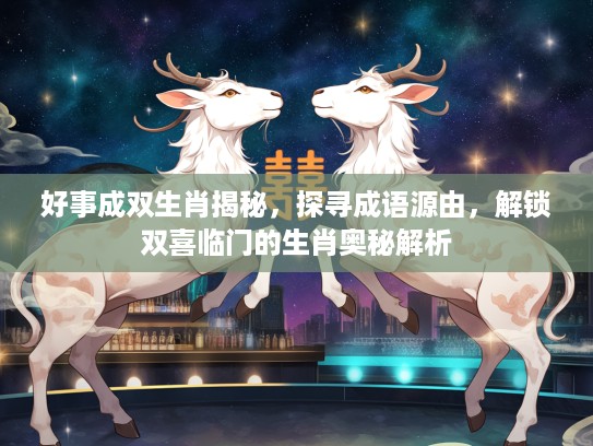 好事成双生肖揭秘，探寻成语源由，解锁双喜临门的生肖奥秘解析