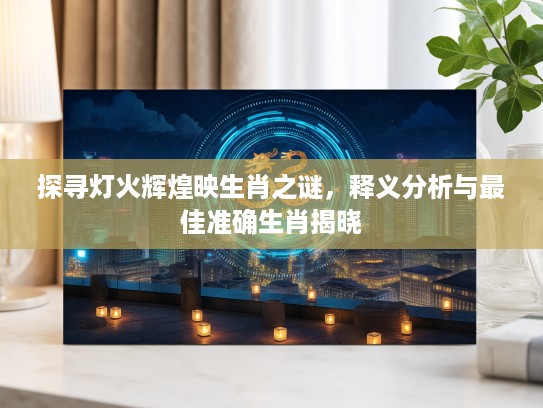 探寻灯火辉煌映生肖之谜，释义分析与最佳准确生肖揭晓